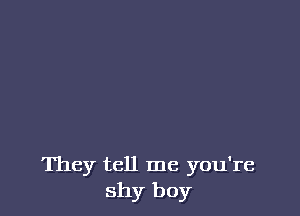 They tell me you're
shy boy
