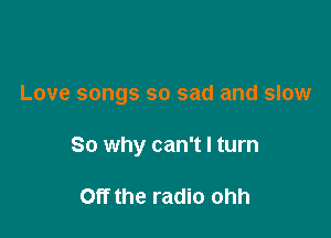 Love songs so sad and slow

So why can't I turn

Off the radio ohh