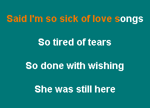 Said I'm so sick of love songs

So tired of tears

So done with wishing

She was still here