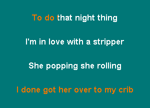 To do that night thing
I'm in love with a stripper

She popping she rolling

I done got her over to my crib