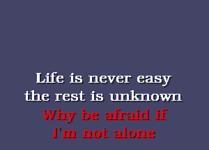 Life is never easy
the rest is unknown