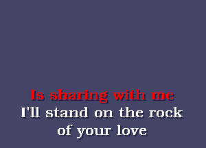 I'll stand on the rock
of your love