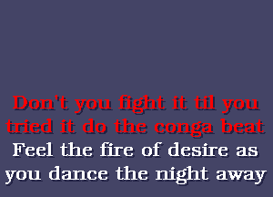 Feel the fire of desire as
you dance the night away