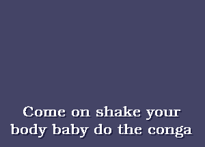 Come on shake your
body baby do the conga