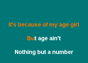 It's because of my age girl

But age ain't

Nothing but a number