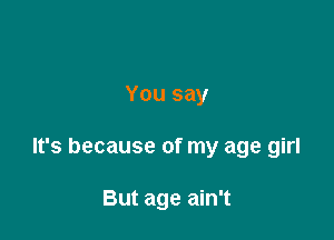 You say

It's because of my age girl

But age ain't