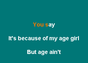 You say

It's because of my age girl

But age ain't