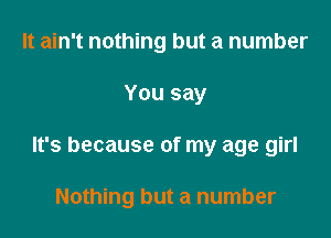 It ain't nothing but a number

You say

It's because of my age girl

Nothing but a number