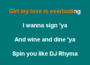 Girl my love is everlasting
lwanna sign 'ya

And wine and dine 'ya

Spin you like DJ Rhyma