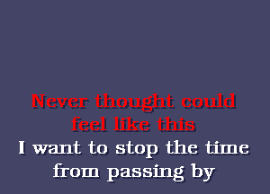 I want to stop the time
from passing by