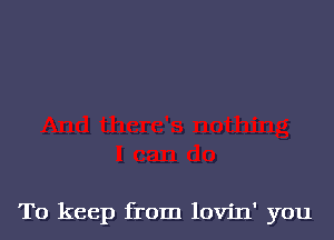 To keep from lovin' you