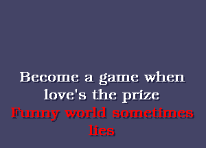 Become a game When
love's the prize