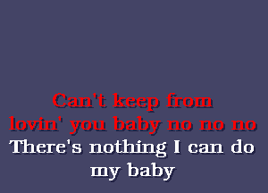 There's nothing I can do
my baby