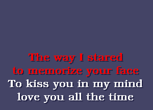 To kiss you in my mind
love you all the time