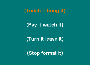 (Touch it bring it)

(Pay it watch it)

(Turn it leave it)

(Stop format it)