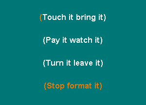 (Touch it bring it)

(Pay it watch it)

(Turn it leave it)

(Stop format it)
