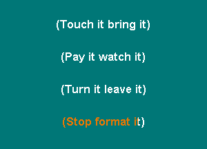 (Touch it bring it)

(Pay it watch it)

(Turn it leave it)

(Stop format it)