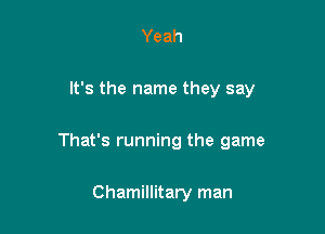 Yeah

It's the name they say

That's running the game

Chamillitary man