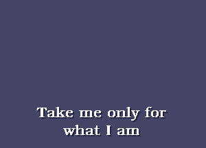 Take me only for
What I am