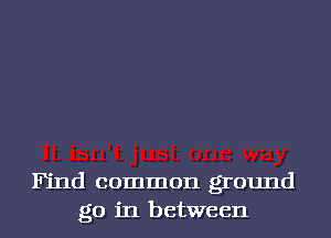 Find common ground
go in between
