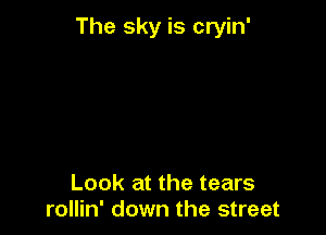 The sky is cryin'

Look at the tears
rollin' down the street