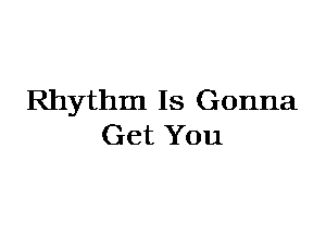 Rhythm Is Gonna
Get You