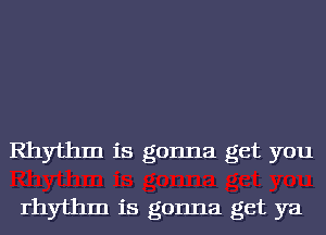 Rhythm is gonna get you

rhythm is gonna get ya