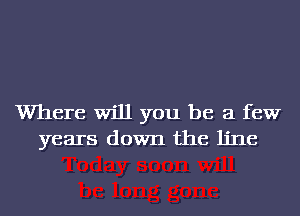 Where Will you be a few
years down the line