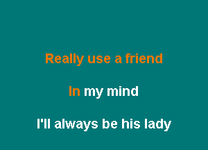 Really use a friend

In my mind

I'll always be his lady