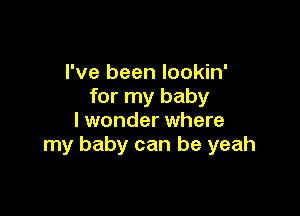 I've been lookin'
for my baby

I wonder where
my baby can be yeah