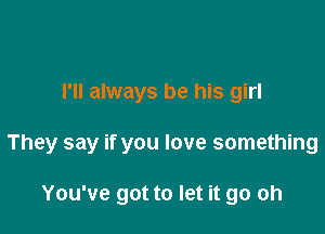 I'll always be his girl

They say if you love something

You've got to let it go oh