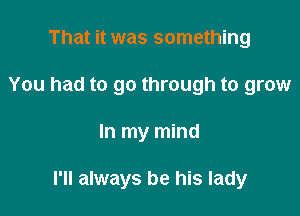 That it was something
You had to go through to grow

In my mind

I'll always be his lady