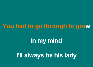 You had to go through to grow

In my mind

I'll always be his lady