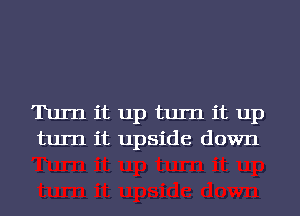 Turn it up turn it up
turn it upside down