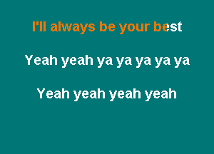 I'll always be your best

Yeah yeah ya ya ya ya ya

Yeah yeah yeah yeah