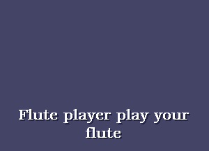 Flute player play your
flute