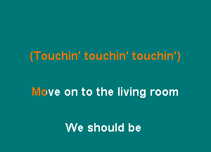 (Touchin' touchin' touchin')

Move on to the living room

We should be