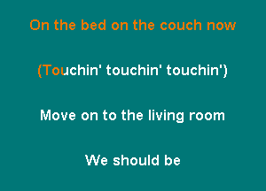 On the bed on the couch now

(Touchin' touchin' touchin')

Move on to the living room

We should be