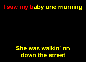 I saw my baby one morning

She was walkin' on
down the street
