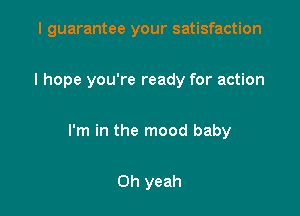 I guarantee your satisfaction

I hope you're ready for action

I'm in the mood baby

Oh yeah