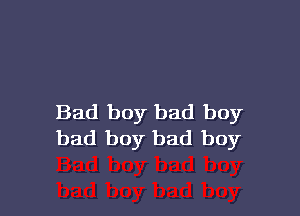 Bad boy bad boy
bad boy bad boy