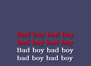 Bad boy bad boy
bad boy bad boy