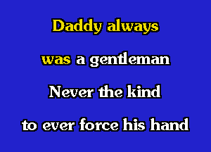 Daddy always

was a gentleman

Never the kind

to ever force his hand