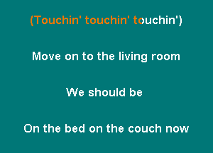 (Touchin' touchin' touchin')

Move on to the living room

We should be

On the bed on the couch now