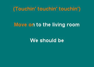 (Touchin' touchin' touchin')

Move on to the living room

We should be