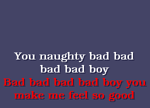 You naughty bad bad
bad bad boy