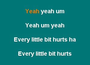 Yeah yeah um

Yeah um yeah

Every little bit hurts ha

Every little bit hurts