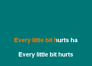 Every little bit hurts ha

Every little bit hurts