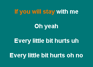 If you will stay with me
Oh yeah

Every little bit hurts uh

Every little bit hurts oh no