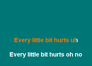 Every little bit hurts uh

Every little bit hurts oh no